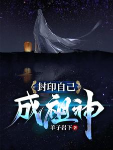 封印自己成祖神帝无明九曲仙王杀戮仙王小说免费阅读_封印自己成祖神全本小说