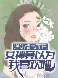 全文免费送错情书而已，女神竟以为我喜欢她？季晨云处安白教授范卓_送错情书而已，女神竟以为我喜欢她？(季晨云处安白教授范卓)全文阅读