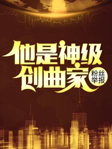 爆火推荐粉丝举报：他是神级创曲家陆巡杨晋秦雪王明洋_粉丝举报：他是神级创曲家(陆巡杨晋秦雪王明洋)全本章节阅读