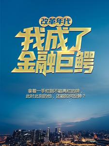 改革年代：我成了金融巨鳄韩小东田大山谢军罗京小说阅读_改革年代：我成了金融巨鳄全文小说