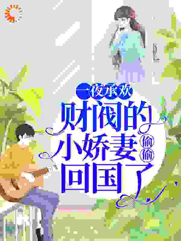 抖音热门《一夜承欢：财阀的小娇妻偷偷回国了》小说_(主角是顾宁愿顾若雪顾安国叶南泽)一夜承欢：财阀的小娇妻偷偷回国了无弹窗大结局