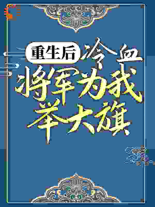 全文免费《重生后，冷血将军为我举大旗》小说_(主角是萧子煊卫灵犀卫山河金蕊)重生后，冷血将军为我举大旗小说阅读