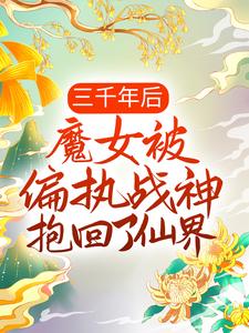 三千年后，魔女被偏执战神抱回了仙界云千落云冰妍云之柔夜色小说免费阅读_三千年后，魔女被偏执战神抱回了仙界全本免费阅读