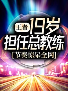 王者：19岁担任总教练，节奏惊呆全网李九居居黎落MO小说全文阅读_王者：19岁担任总教练，节奏惊呆全网免费全本