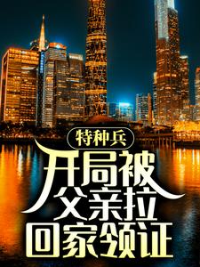 特种兵：开局被父亲拉回家领证陈军尤俊达陈山史国小说无弹窗_特种兵：开局被父亲拉回家领证小说全本