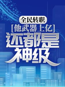 全民转职：他武器上亿，还都是神级？陆苍肖极霸楚河龙潇潇最新免费_全民转职：他武器上亿，还都是神级？小说全文免费阅读