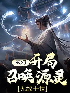 玄幻：开局召唤源灵，无敌于世王战王若书王浩刘二无弹窗大结局_玄幻：开局召唤源灵，无敌于世全本章节阅读