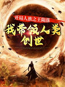 开局人族之王陨落，我带领人类创世顾白水大师兄二师兄小师妹全文小说_开局人族之王陨落，我带领人类创世免费全本阅读