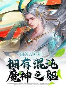 闭关万万年，拥有混沌魔神之躯东王公蔡嵩鸿钧道祖罗睺最新小说_闭关万万年，拥有混沌魔神之躯小说全文免费阅读