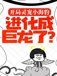 开局灵宠小海豹，进化成巨龙了？叶银川抱抱小说全本章节_开局灵宠小海豹，进化成巨龙了？免费阅读