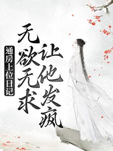 通房上位日记：无欲无求让他发疯苏清婉林冷殇王夫人苏乾无弹窗大结局_通房上位日记：无欲无求让他发疯小说全本