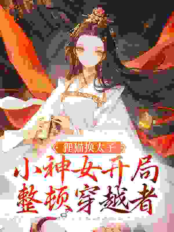 爆火小说狸猫换太子，小神女开局整顿穿越者_狸猫换太子，小神女开局整顿穿越者(江氏谢宝临谢宝树九霓)全文阅读