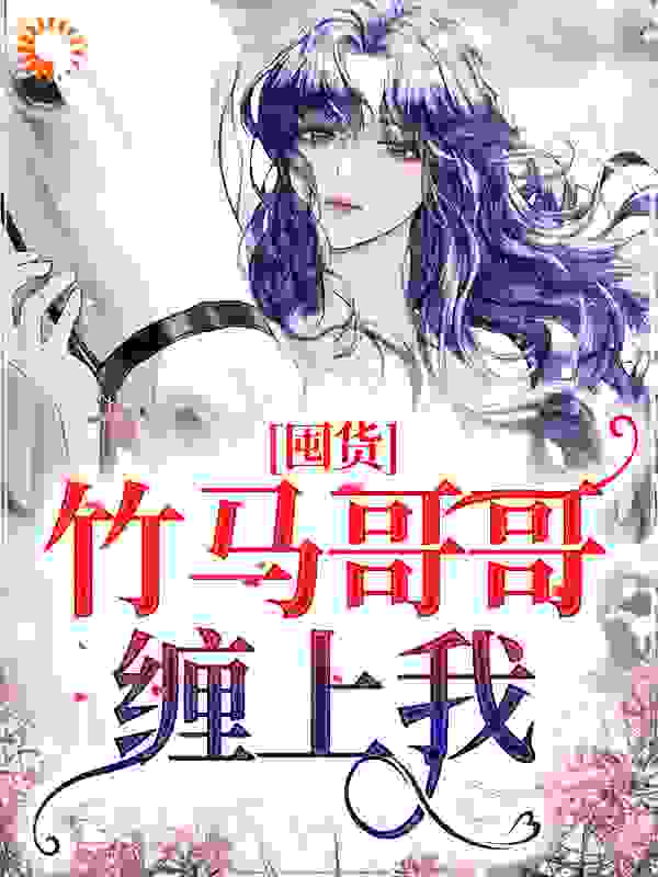 无广告小说《囤货：竹马哥哥缠上我》小说_(主角是夏羽刘桢磊黄翠花沈祈安)囤货：竹马哥哥缠上我全本章节阅读