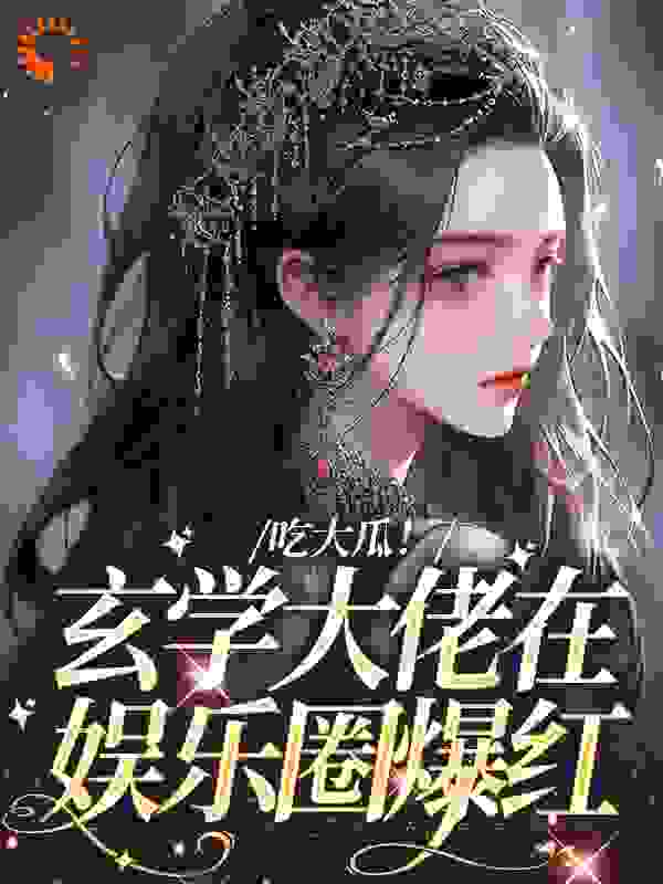 吃大瓜！玄学大佬在娱乐圈爆红_富贵儿_白姣墨临白莉白婉婷_全集下载