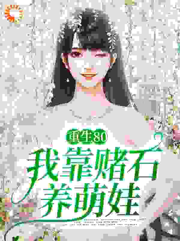 最近很火的小说重生80：我靠赌石养萌娃韩铭杜若曲欣王芳_重生80：我靠赌石养萌娃(韩铭杜若曲欣王芳)免费全本阅读