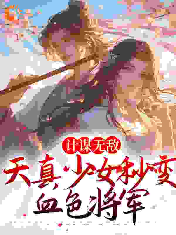 大结局《计谋无敌：天真少女秒变血色将军》小说_(主角是张家丫头胡拼乱凑谢晖褚良)计谋无敌：天真少女秒变血色将军全本小说