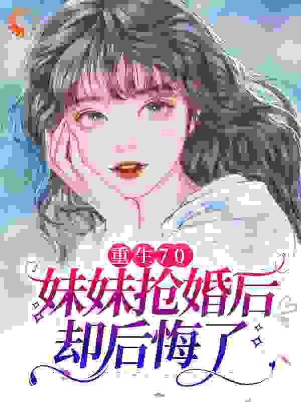 无删减《重生70：妹妹抢婚后却后悔了》小说_(主角是沈棠邓闯沈梅魏池)重生70：妹妹抢婚后却后悔了小说无广告