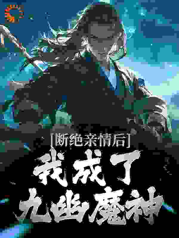 在线阅读断绝亲情后，我成了九幽魔神_断绝亲情后，我成了九幽魔神(叶秋叶谨叶清苏婉清)小说免费阅读全文