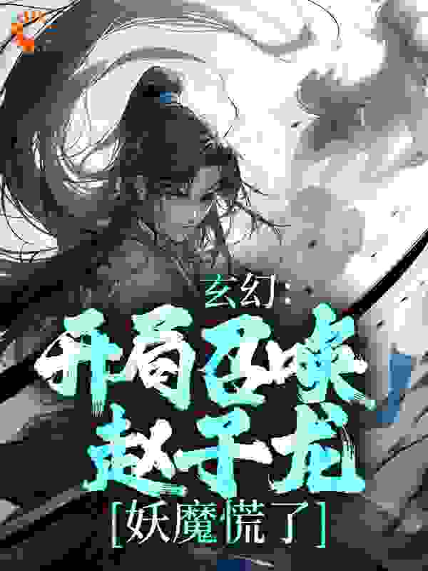 无广告小说《玄幻：开局召唤赵子龙，妖魔慌了》小说_(主角是梁萧红玉李氏)玄幻：开局召唤赵子龙，妖魔慌了小说无广告