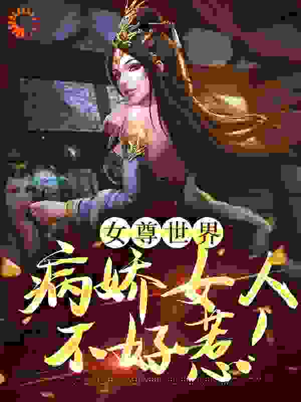 全本小说《女尊世界：病娇女人不好惹！》小说_(主角是艾丽菲斯伊藤安娜露西)女尊世界：病娇女人不好惹！免费阅读