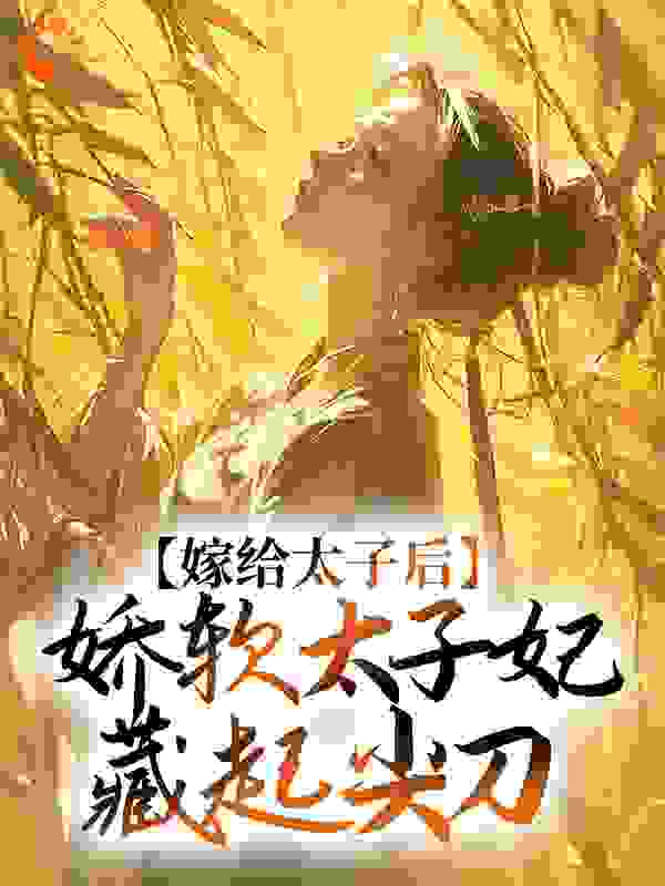 抖音热门《嫁给太子后，娇软太子妃藏起尖刀》小说_(主角是文棠儿程婵衣萧凌文家)嫁给太子后，娇软太子妃藏起尖刀全本小说