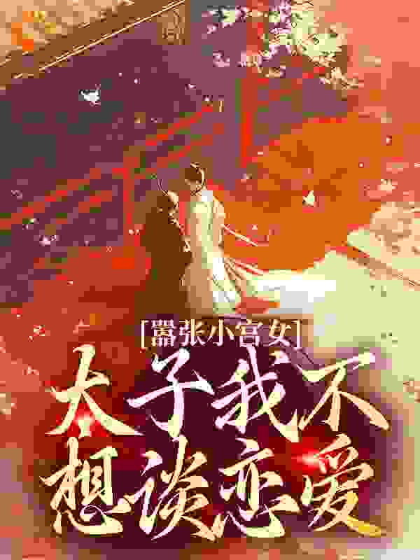 全文免费《嚣张小宫女：太子我不想谈恋爱》小说_(主角是周琰苏锦皇后嘉嫔)嚣张小宫女：太子我不想谈恋爱全文小说