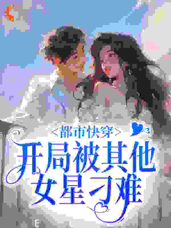 全本免费《都市快穿：开局被其他女星刁难》小说_(主角是金灿灿杨哥傅璎)都市快穿：开局被其他女星刁难最新全本小说