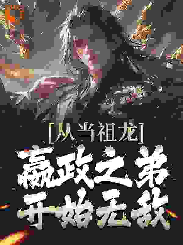 无删减从当祖龙嬴政之弟开始无敌_从当祖龙嬴政之弟开始无敌(嬴景赵姬吕不韦成嬌)全本免费阅读