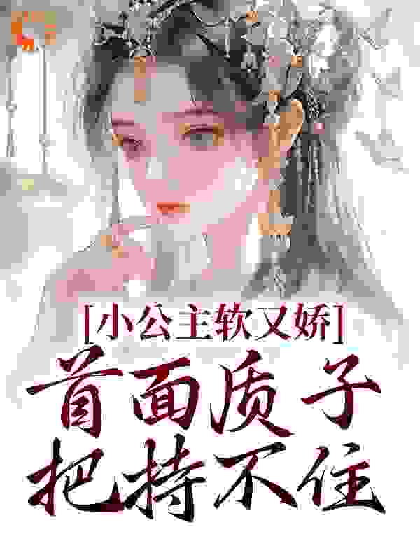 无广告小说《小公主软又娇，首面质子把持不住》小说_(主角是夏梨浅裴知聿皇帝桃夭)小公主软又娇，首面质子把持不住免费全本阅读