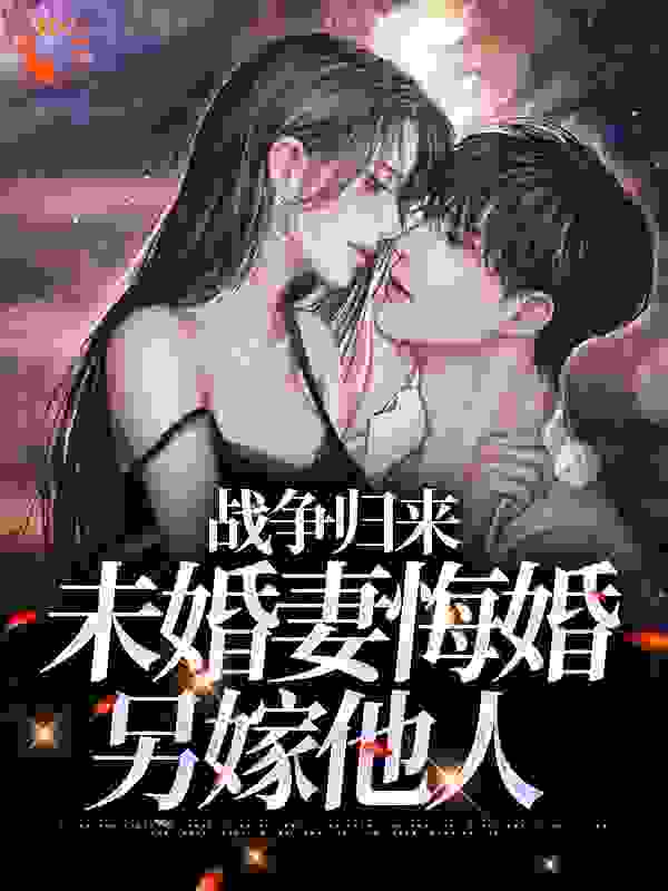 战争归来，未婚妻悔婚另嫁他人_叶有清风_林平林安林山海王秀芝_无弹窗