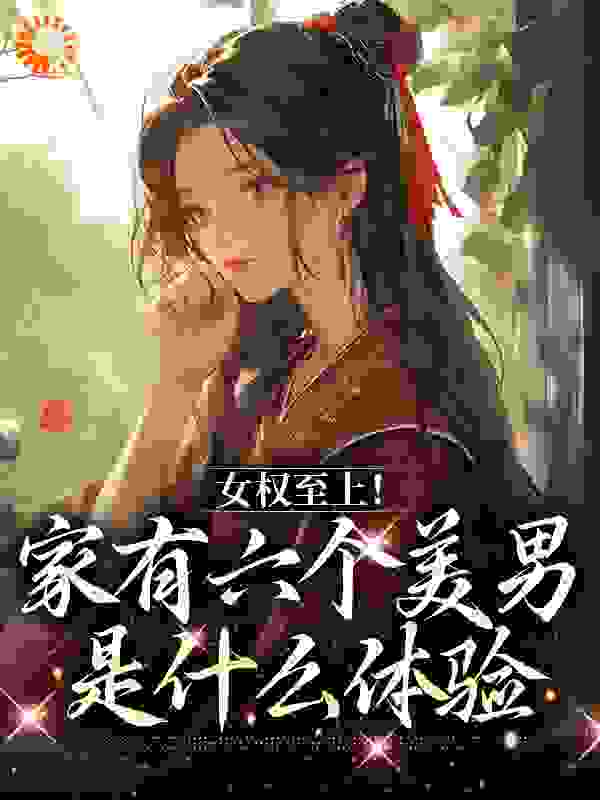 总裁豪门_女权至上！家有六个美男是什么体验_忘川秋水_言卿雪翎祥林老族长