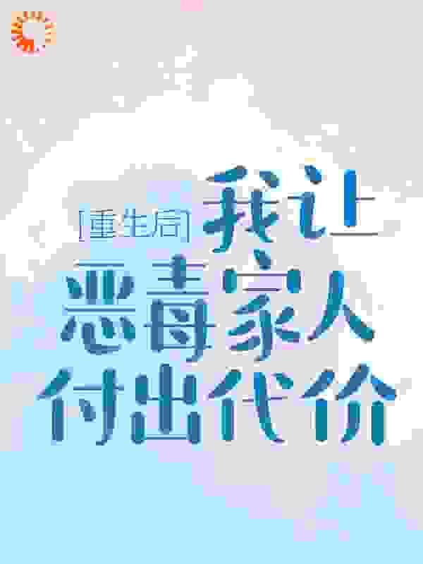 全本重生后，我让恶毒家人付出代价_重生后，我让恶毒家人付出代价(时彤彤程月妹妹爸爸)小说全本