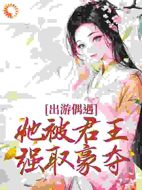 无广告小说出游偶遇，她被君王强取豪夺_出游偶遇，她被君王强取豪夺(宋萧萧林陌白)最新章节