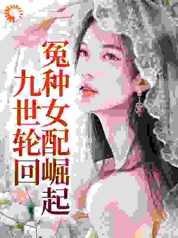 精选推荐《九世轮回，冤种女配崛起》小说_(主角是迟笪顾家迟炫明司寇凝芙)九世轮回，冤种女配崛起免费全本