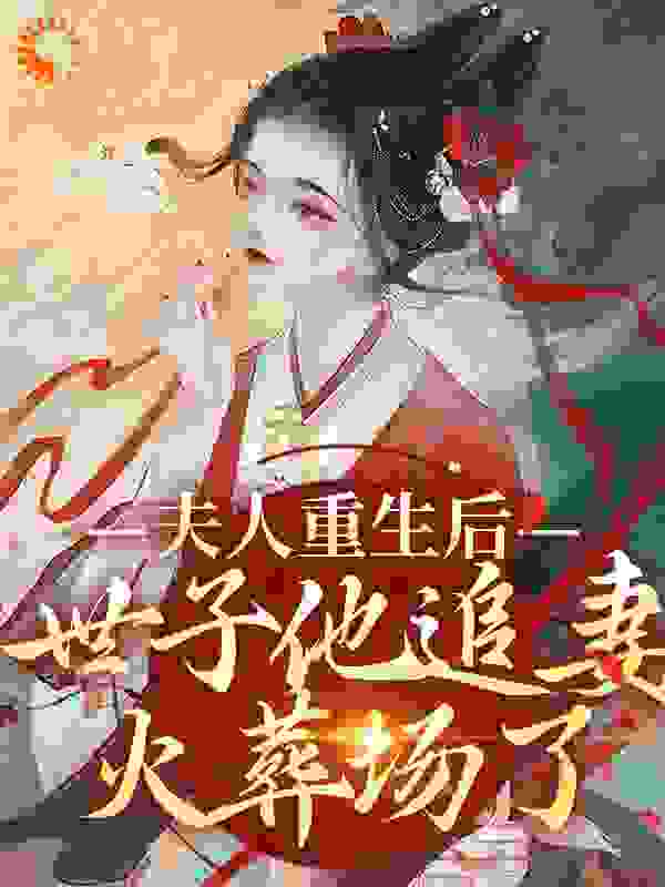 全本夫人重生后，世子他追妻火葬场了_夫人重生后，世子他追妻火葬场了(1.沈书仪2.宋恒越3.明宣4.庆王妃)最新小说