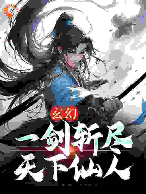 抖音热门《玄幻：一剑斩尽天下仙人》小说_(主角是叶青玄武倾衣叶雄叶洪)玄幻：一剑斩尽天下仙人免费全本阅读