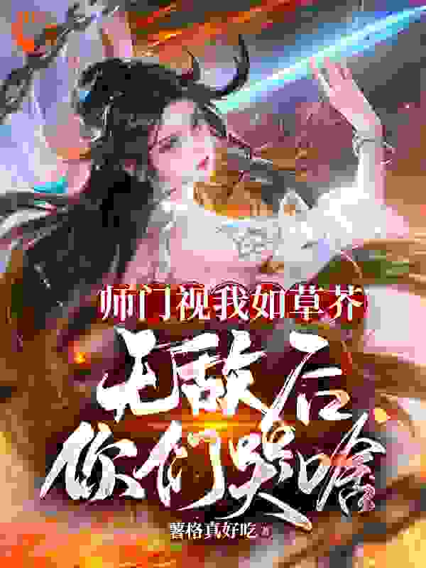 师门视我如草芥，无敌后你们哭啥_林秋李书杰褚璇玑顾凉月_薯格真好吃_连载中