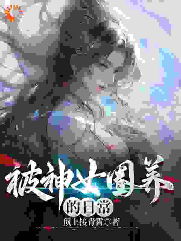 抖音热门《被神女圈养的日常》小说_(主角是苏长青婢女五小姐谢晚清)被神女圈养的日常全文小说