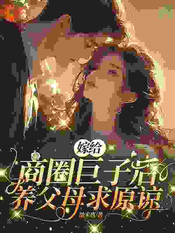 必看小说《嫁给商圈巨子后，养父母求原谅》小说_(主角是盛心瓷秦适韩美崎秦凛)嫁给商圈巨子后，养父母求原谅小说全文免费阅读