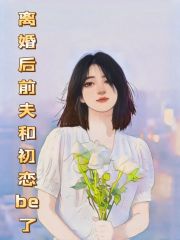 全文小说离婚后前夫和初恋be了李舟杨丽娜赵楠楠刘威_离婚后前夫和初恋be了(李舟杨丽娜赵楠楠刘威)最新免费