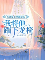 全本小说夫君爱上穿越女后，我将他踹下龙椅齐翡苏仙西家父亲_夫君爱上穿越女后，我将他踹下龙椅(齐翡苏仙西家父亲)全文阅读