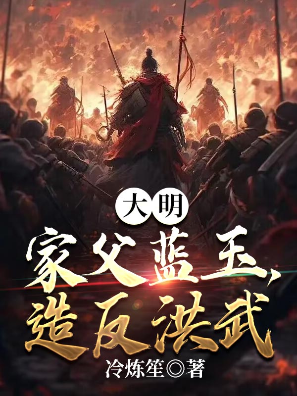 大明：家父蓝玉，造反洪武陆凌川蓝玉傅友德朱元璋全文小说_大明：家父蓝玉，造反洪武全本免费阅读