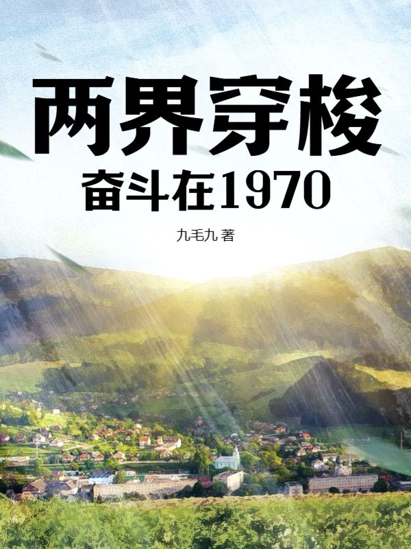 两界穿梭：奋斗在1970武大庆武小远暖宝葛大爷免费小说_两界穿梭：奋斗在1970免费全本