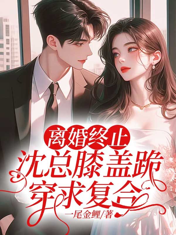 无广告小说《离婚终止：沈总膝盖跪穿求复合》小说_(主角是沈逾白洛乔徐安宁徐芝)离婚终止：沈总膝盖跪穿求复合小说阅读